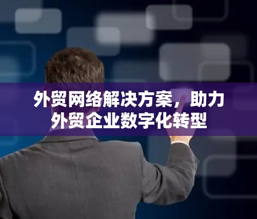 外贸网络解决方案，助力外贸企业数字化转型