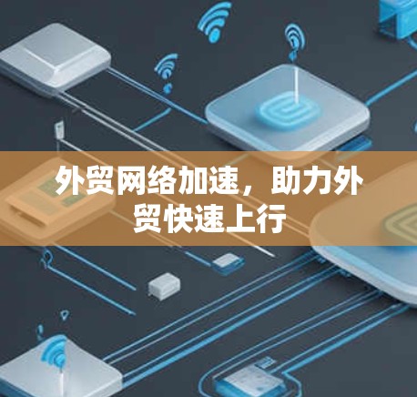 外贸网络加速,助力外贸快速上行 外贸网络加速,助力外贸快速上行