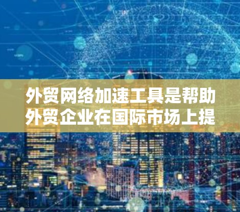 外贸网络加速工具是帮助外贸企业在国际市场上提升网络交易效率的工具，涵盖了网站优化、搜索优化、数据分析等多个方面。以下是对这些工具的详细分析