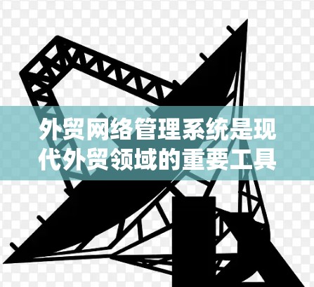 外贸网络管理系统是现代外贸领域的重要工具，它整合了物流、支付、供应链等多个环节，为外贸企业提供高效、安全、透明的运营环境。以下是对外贸网络管理系统的一键理解