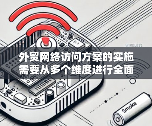 外贸网络访问方案的实施需要从多个维度进行全面规划和管理，以确保用户数据的安全、访问的高效以及成本的控制。以下是详细的实施步骤和注意事项