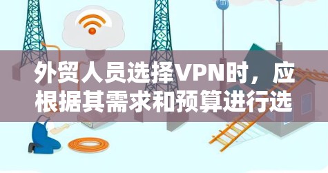 外贸人员选择VPN时，应根据其需求和预算进行选择。以下是一些推荐的VPN选项，分别适合不同的需求和场景