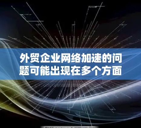 外贸企业网络加速的问题可能出现在多个方面，例如客户投诉、数据处理慢、响应速度慢、网络不稳定等。以下是一些常见的问题和解决方法