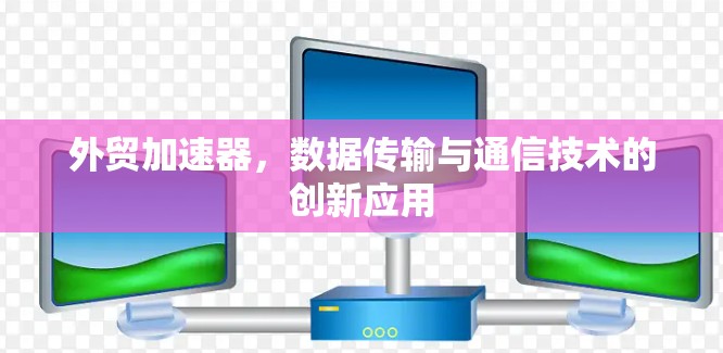 外贸加速器，数据传输与通信技术的创新应用