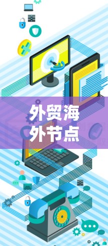 外贸海外节点是一个在全球贸易体系中发挥作用的关键角色，主要包括以下几个方面