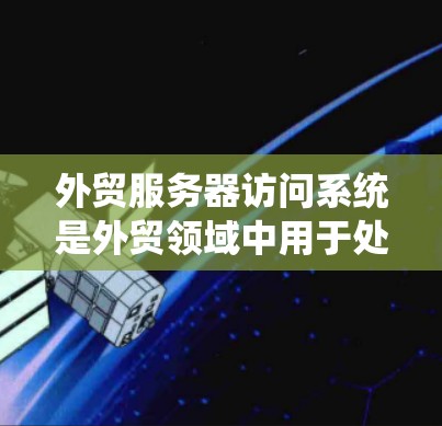 外贸服务器访问系统是外贸领域中用于处理订单、支付、物流等业务的重要系统。以下是对该系统的详细分析