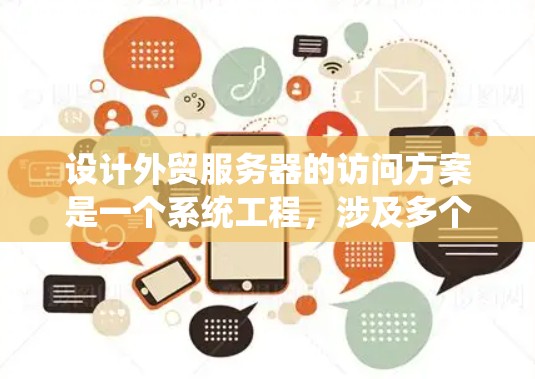 设计外贸服务器的访问方案是一个系统工程，涉及多个方面需要精心处理。以下是一个系统化的访问方案设计