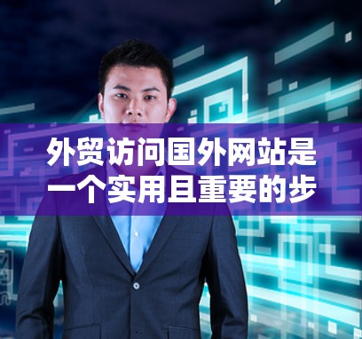 外贸访问国外网站是一个实用且重要的步骤，可以帮助您扩展您的消费者群体，提升销售额。以下是一些步骤和建议，帮助您更有效地访问这些网站