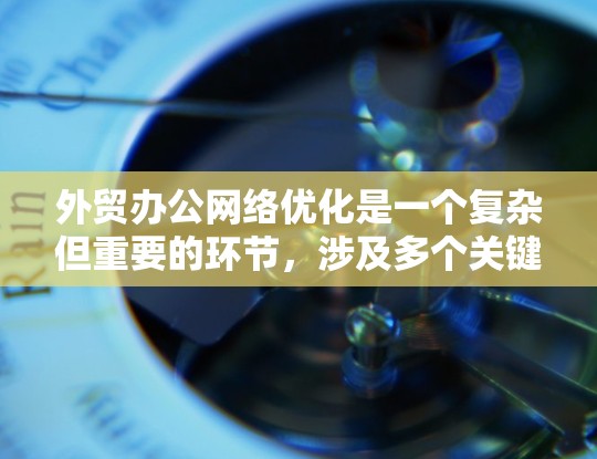 外贸办公网络优化是一个复杂但重要的环节,涉及多个关键方面。以下是优化外贸办公网络的关键步骤 外贸办公网络优化是一个复杂但重要的环节,涉及多个关键方面。以下是优化外贸办公网络的关键步骤