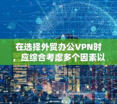 在选择外贸办公VPN时，应综合考虑多个因素以做出最优选择。以下是详细的分析和推荐