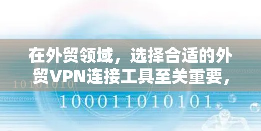在外贸领域，选择合适的外贸VPN连接工具至关重要，以确保数据安全和合规性。以下是一个结构化的指南，帮助您选择适合的工具
