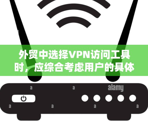 外贸中选择VPN访问工具时，应综合考虑用户的具体需求和场景。以下是一些推荐的外贸VPN访问工具，涵盖软件、API、平台和网络服务，帮助您访问对方的仓库、物流系统、支付系统等