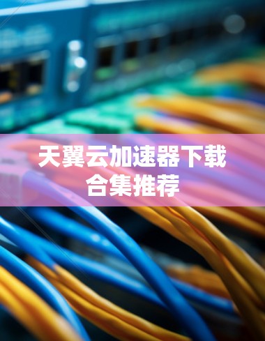 天翼云加速器下载合集推荐