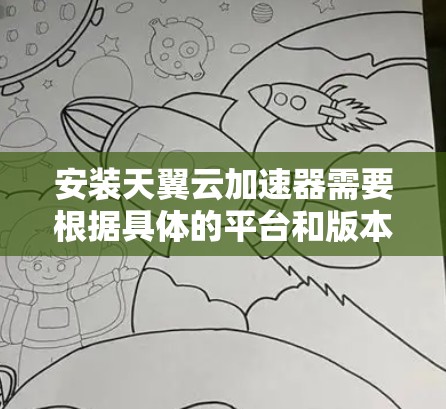 安装天翼云加速器需要根据具体的平台和版本进行，以下是一些通用的步骤和操作指南，您可以根据自己的设备类型进行调整