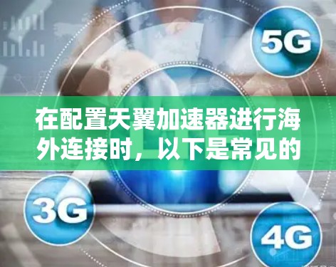 在配置天翼加速器进行海外连接时，以下是常见的步骤和注意事项