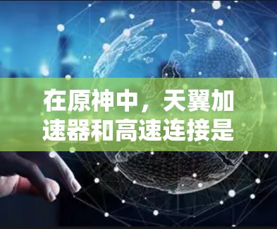 在原神中,天翼加速器和高速连接是两个不同的加速器功能,它们在游戏中的作用和效果有所不同。以下是对它们的详细区分和解释 在原神中,天翼加速器和高速连接是两个不同的加速器功能,它们在游戏中的作用和效果有所不同。以下是对它们的详细区分和解释