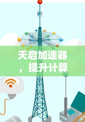 天启加速器,提升计算性能的智能加速工具 天启加速器,提升计算性能的智能加速工具
