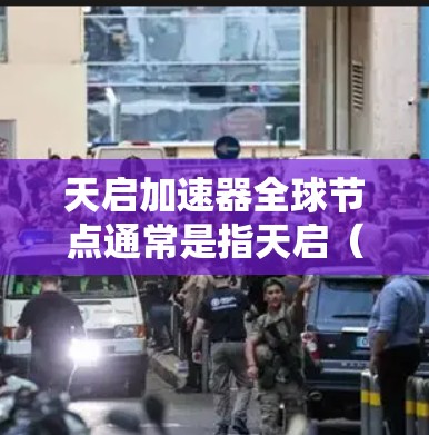 天启加速器全球节点通常是指天启（TianGAI）公司开发的加速器平台，该平台提供多种加速器工具和技术，帮助用户加速运行的软件和硬件，提升性能和效率。以下是关于天启加速器全球节点的详细介绍