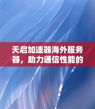 天启加速器海外服务器，助力通信性能的解决方案