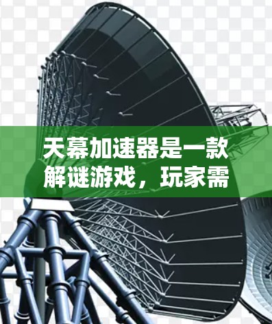 天幕加速器是一款解谜游戏，玩家需要通过特定的线索和策略来完成任务并解开谜题。以下是关于游戏的详细分析