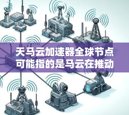 天马云加速器全球节点可能指的是马云在推动云计算服务和电商行业的加速方面所做的贡献，或者是一个特定的项目或平台。以下是一些可能的解释和扩展
