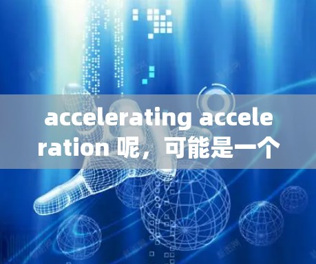 accelerating acceleration 呢，可能是一个不太常见的技术术语，可能需要进一步澄清。不过，结合你提到的马云加速器，我可以推测你可能是在询问与马云相关的技术评测或工具