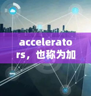 accelerators，也称为加速器，是阿里巴巴 accelerate 系列中的核心组件，用于连接不同平台，加速数据传输。以下是关于加速器的详细介绍