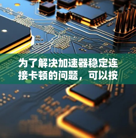 为了解决加速器稳定连接卡顿的问题，可以按照以下步骤进行排查和解决