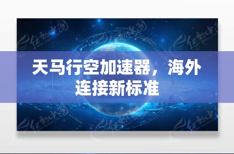 天马行空加速器,海外连接新标准 天马行空加速器,海外连接新标准