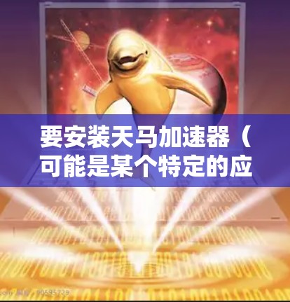 要安装天马加速器(可能是某个特定的应用或软件包)请按照以下步骤操作 要安装天马加速器(可能是某个特定的应用或软件包)请按照以下步骤操作