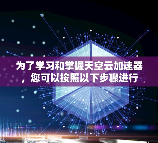为了学习和掌握天空云加速器，您可以按照以下步骤进行