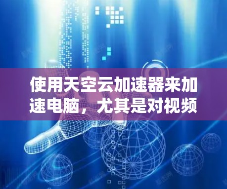 使用天空云加速器来加速电脑，尤其是对视频流和游戏来说，是一个非常有效的选择。以下是一个系统化的步骤指南，帮助您顺利完成加速过程