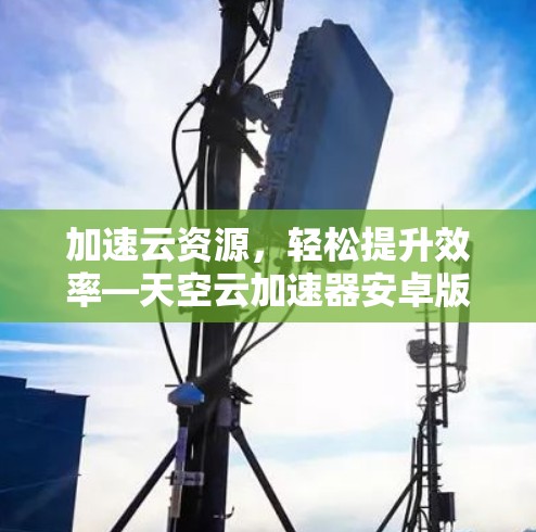 加速云资源，轻松提升效率—天空云加速器安卓版