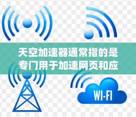 天空加速器通常指的是专门用于加速网页和应用的工具，例如Google Chrome的加速功能。如果你想通过加速器来提升网页加载速度，可以尝试以下方法