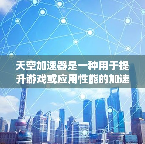 天空加速器是一种用于提升游戏或应用性能的加速功能,通常用于提升飞行、racing 或其他需要高速运行的应用。如果你在使用天空加速器时遇到问题,以下是一些可能常见的问题和解决办法 天空加速器是一种用于提升游戏或应用性能的加速功能,通常用于提升飞行、racing 或其他需要高速运行的应用。如果你在使用天空加速器时遇到问题,以下是一些可能常见的问题和解决办法