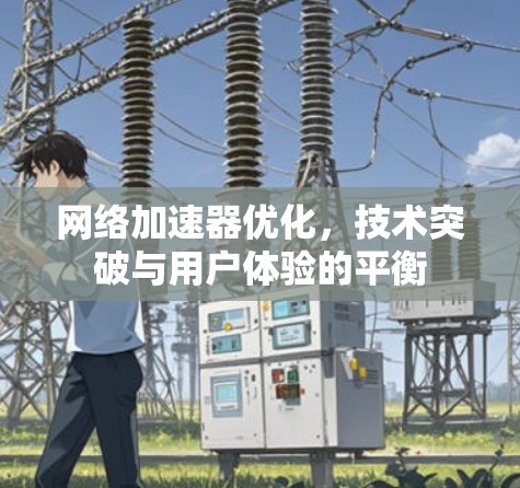 网络加速器优化，技术突破与用户体验的平衡