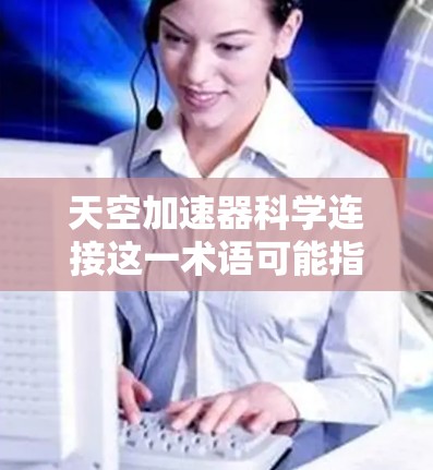 天空加速器科学连接这一术语可能指的是在 relativistic 条件下进行加速器技术的研究和开发,特别是结合了物理学和工程学的跨学科研究。以下是对这一概念的详细分析 天空加速器科学连接这一术语可能指的是在 relativistic 条件下进行加速器技术的研究和开发,特别是结合了物理学和工程学的跨学科研究。以下是对这一概念的详细分析