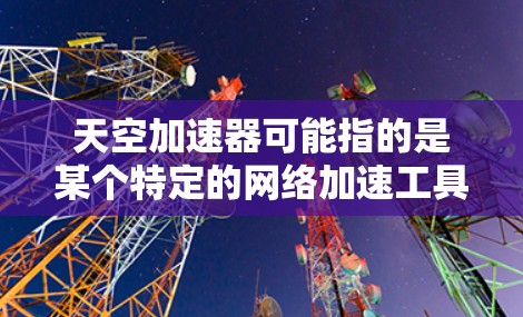 天空加速器可能指的是某个特定的网络加速工具或服务，但需要明确其具体功能和适用范围。如果这是一个网络加速工具，通常会分为本地和国际两种类型。以下是一些可能的解释和信息