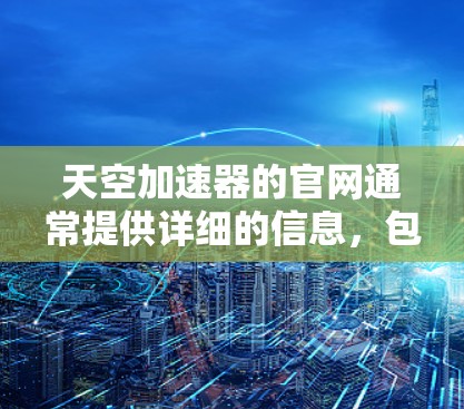 天空加速器的官网通常提供详细的信息，包括服务内容、使用方法、购买渠道以及注册流程。以下是一些常见的天空加速器官网的地址和主要内容