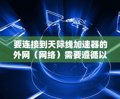 要连接到天际线加速器的外网（网络）需要遵循以下步骤，具体步骤可能因加速服务器的类型和配置而有所不同。以下是一个通用的指导方针