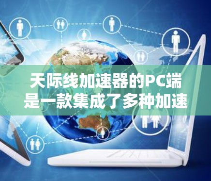 天际线加速器的PC端是一款集成了多种加速器功能的智能设备，旨在提升用户在各种应用中的性能表现。以下是对其PC端的详细介绍