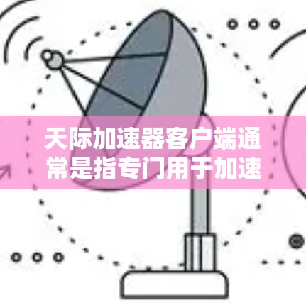 天际加速器客户端通常是指专门用于加速网络连接的软件工具，如从移动设备到PC、从移动设备到手机，甚至从移动设备到其他设备的加速服务。以下是关于如何选择和使用天际加速器客户端的建议