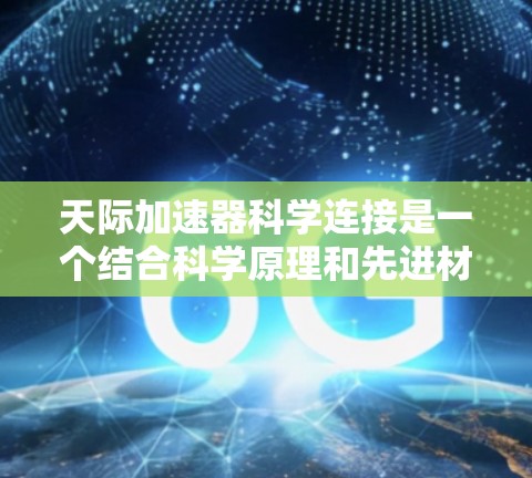 天际加速器科学连接是一个结合科学原理和先进材料技术的加速装置，旨在加速粒子并应用于核物理、粒子物理、核工程等领域。以下是对其的主要解释