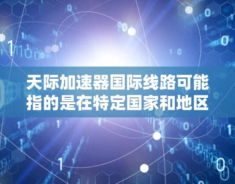 天际加速器国际线路可能指的是在特定国家和地区或地区内的加速设施或设备，可能与国际铁路、航空或城市交通有关。以下是一些可能的解释和信息