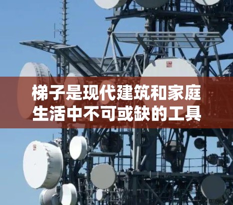 梯子是现代建筑和家庭生活中不可或缺的工具。如果你对梯子的最新体验感兴趣,可以从以下几个方面进行了解 梯子是现代建筑和家庭生活中不可或缺的工具。如果你对梯子的最新体验感兴趣,可以从以下几个方面进行了解