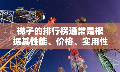 梯子的排行榜通常是根据其性能、价格、实用性等因素来排名的。以下是一些常见的梯子品牌及其最近的排行榜信息