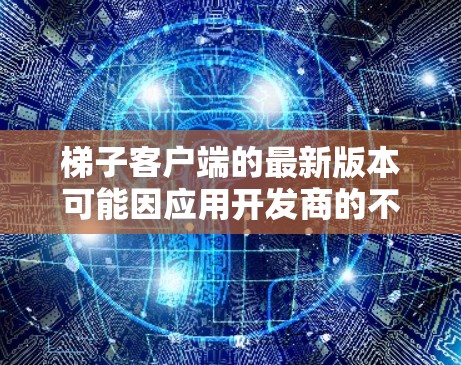 梯子客户端的最新版本可能因应用开发商的不同而有所变化。以下是一些常见的梯子应用，它们通常会更新以满足更多需求