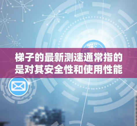 梯子的最新测速通常指的是对其安全性和使用性能的评估和测试。以下是梯子测速的常见步骤和方法