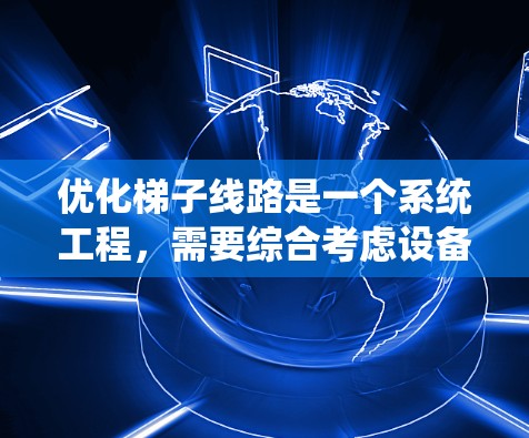 优化梯子线路是一个系统工程，需要综合考虑设备、导线和安全因素。以下是优化梯子线路的关键步骤和实施建议