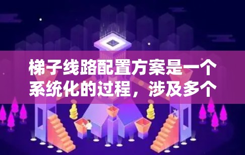 梯子线路配置方案是一个系统化的过程，涉及多个步骤以确保设备正常运行。以下是按照步骤进行的梯子线路配置方案